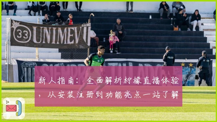 新人指南：全面解析柠檬直播体验，从安装注册到功能亮点一站了解