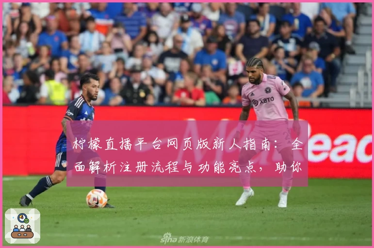 柠檬直播平台网页版新人指南：全面解析注册流程与功能亮点，助你轻松开启互动新体验