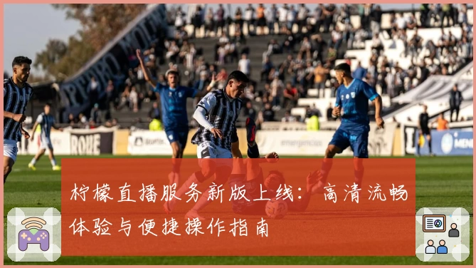 柠檬直播服务新版上线：高清流畅体验与便捷操作指南