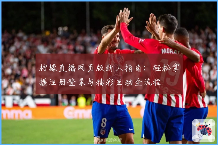 柠檬直播网页版新人指南：轻松掌握注册登录与精彩互动全流程