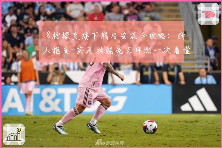 《柠檬直播下载与安装全攻略：新人指南+实用功能亮点评测一次看懂》