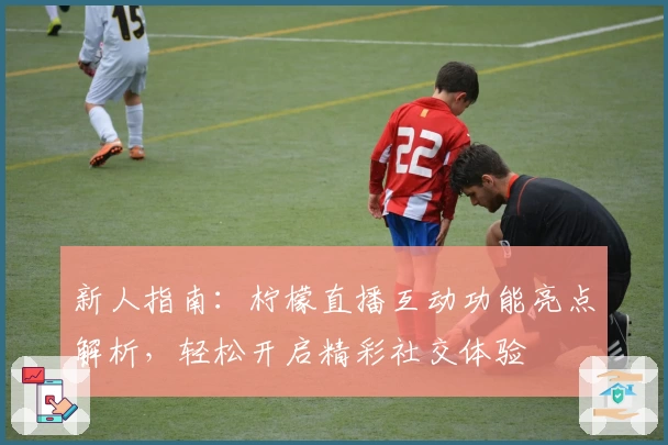 新人指南：柠檬直播互动功能亮点解析，轻松开启精彩社交体验