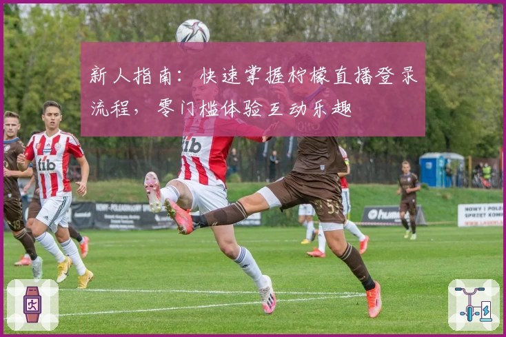 新人指南：快速掌握柠檬直播登录流程，零门槛体验互动乐趣