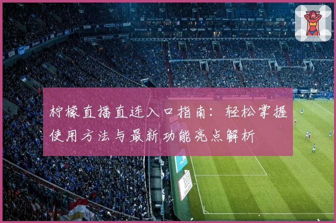 柠檬直播直连入口指南：轻松掌握使用方法与最新功能亮点解析