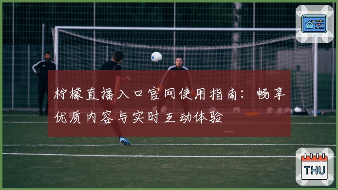 柠檬直播入口官网使用指南：畅享优质内容与实时互动体验